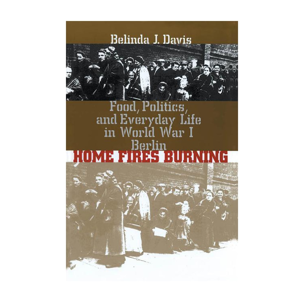 Davis, Belinda J., Home Fires Burning: Food, Politics, and Everyday Life in World War I Berlin, 9780807848371, University of North Carolina Press, 2000, History, Books